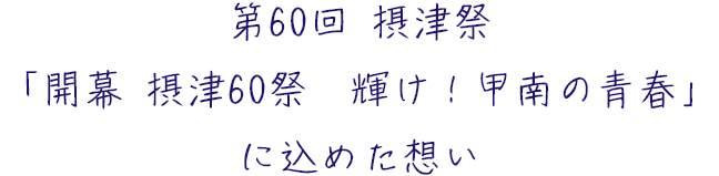 第60回 摂津祭
「開幕 摂津60祭　輝け！甲南の青春」に込めた想い